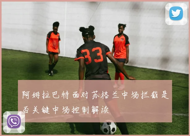 阿姆拉巴特面对苏格兰中场拦截是否关键中场控制解读