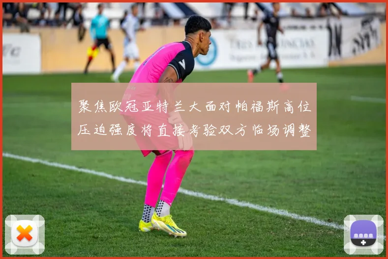 聚焦欧冠亚特兰大面对帕福斯高位压迫强度将直接考验双方临场调整