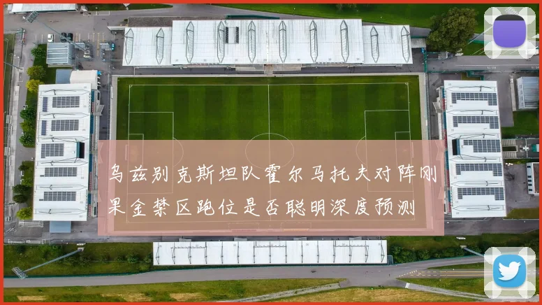 乌兹别克斯坦队霍尔马托夫对阵刚果金禁区跑位是否聪明深度预测