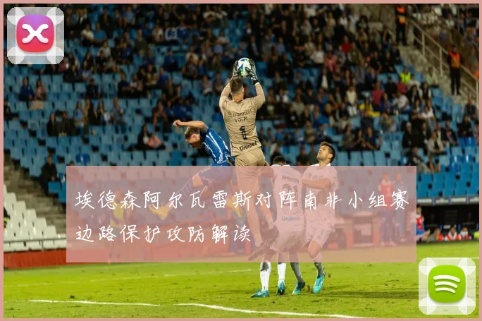 埃德森阿尔瓦雷斯对阵南非小组赛边路保护攻防解读