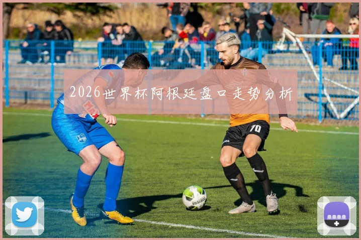 2026世界杯阿根廷盘口走势分析
