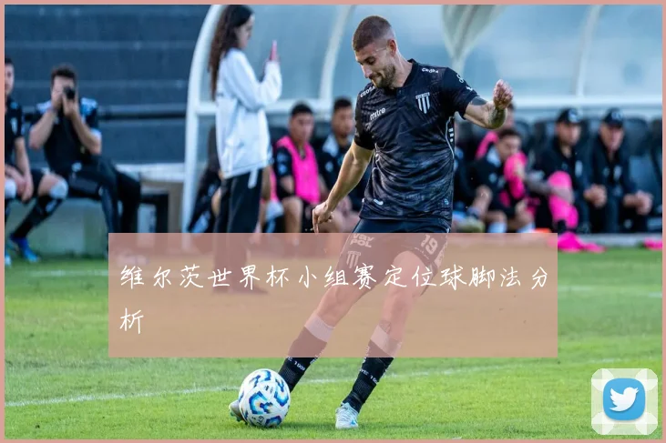 维尔茨世界杯小组赛定位球脚法分析