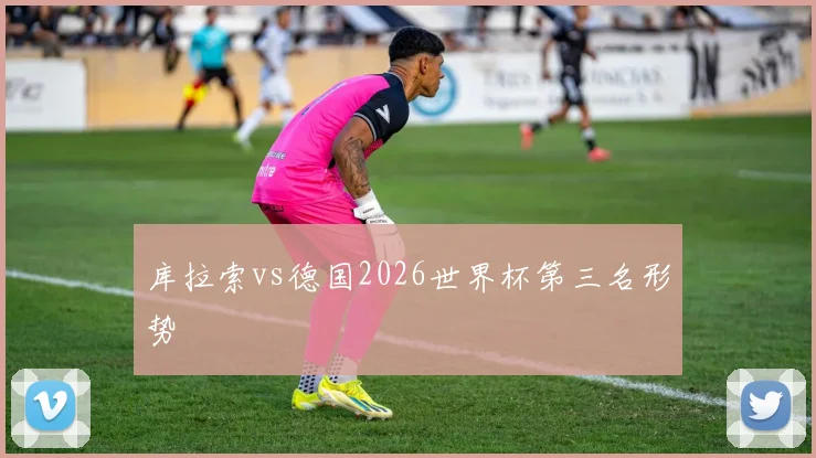 库拉索vs德国2026世界杯第三名形势