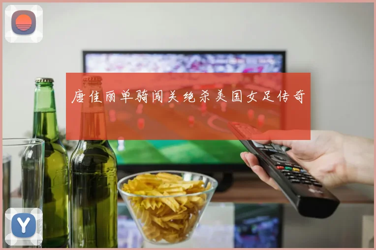 唐佳丽单骑闯关绝杀美国女足传奇