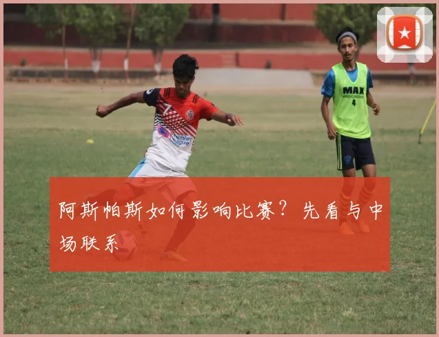 阿斯帕斯如何影响比赛？先看与中场联系