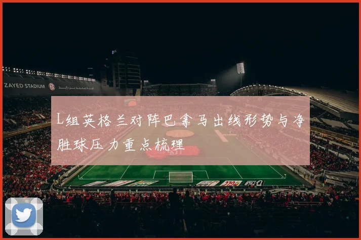 L组英格兰对阵巴拿马出线形势与净胜球压力重点梳理