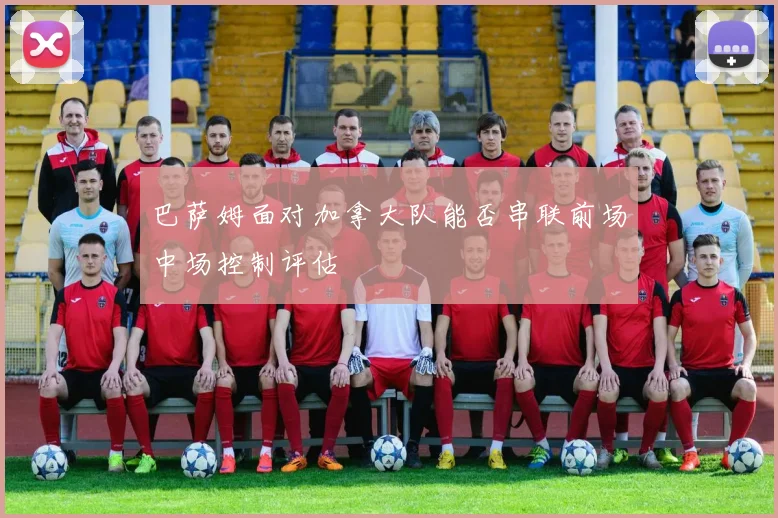 巴萨姆面对加拿大队能否串联前场中场控制评估