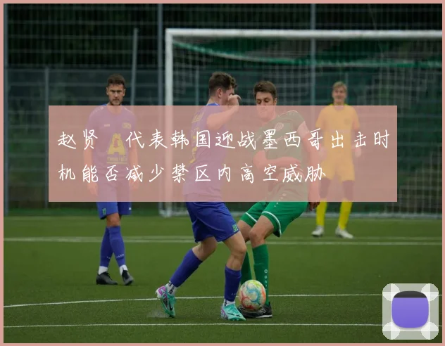 赵贤祐代表韩国迎战墨西哥出击时机能否减少禁区内高空威胁