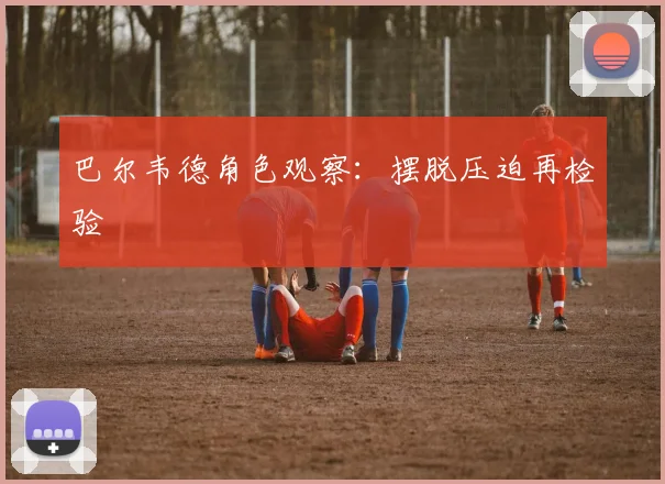 巴尔韦德角色观察:摆脱压迫再检验