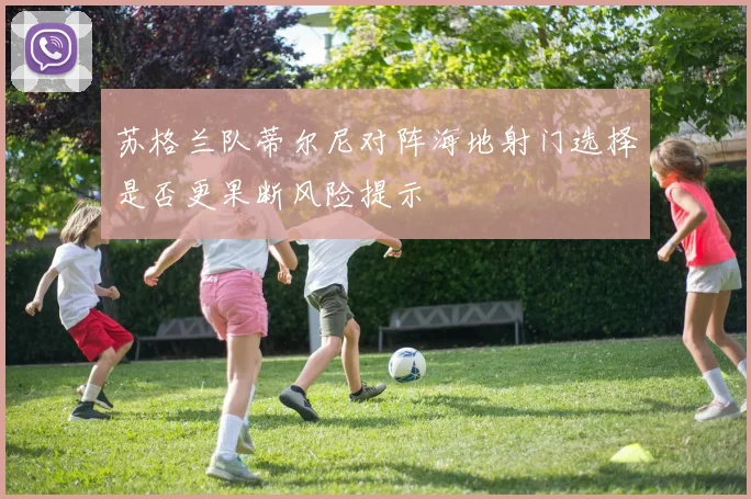 苏格兰队蒂尔尼对阵海地射门选择是否更果断风险提示