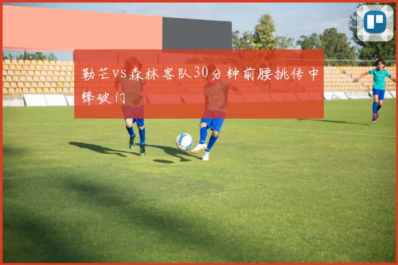 勒芒vs森林客队30分钟前腰挑传中锋破门