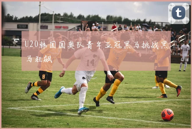 U20韩国国奥队青年亚冠黑马挑战黑马狂飙