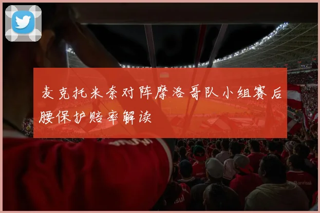 麦克托米奈对阵摩洛哥队小组赛后腰保护赔率解读