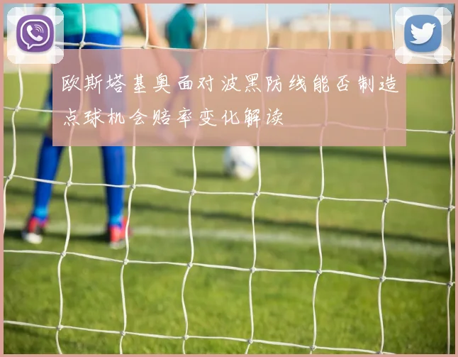 欧斯塔基奥面对波黑防线能否制造点球机会赔率变化解读