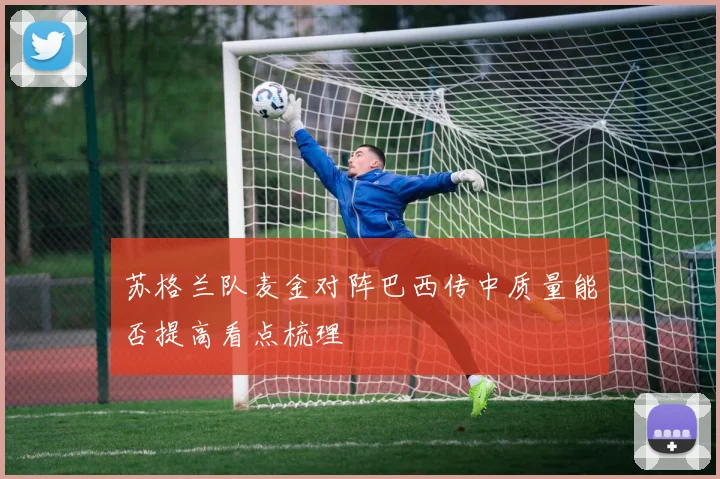 苏格兰队麦金对阵巴西传中质量能否提高看点梳理