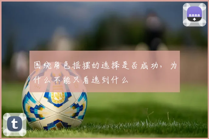围绕角色摇摆的选择是否成功，为什么不能只看选到什么