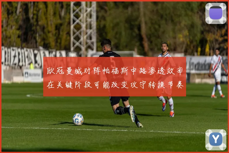 欧冠曼城对阵帕福斯中路渗透效率在关键阶段可能改变攻守转换节奏