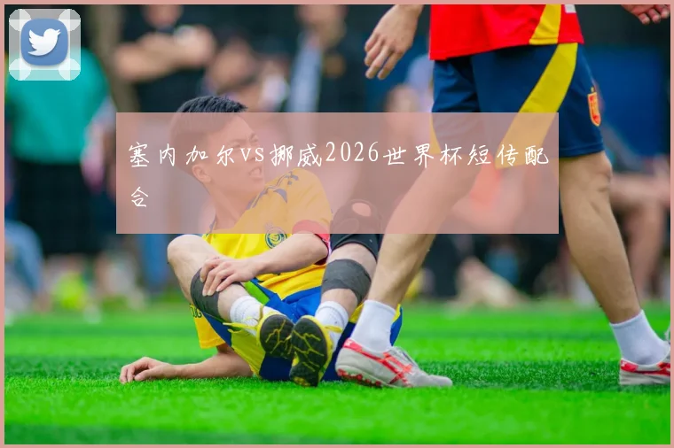塞内加尔vs挪威2026世界杯短传配合