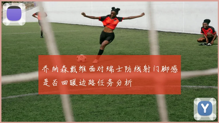 乔纳森戴维面对瑞士防线射门脚感是否回暖边路任务分析