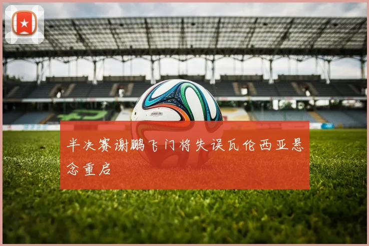 半决赛谢鹏飞门将失误瓦伦西亚悬念重启