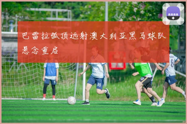 巴雷拉弧顶远射澳大利亚黑马球队悬念重启