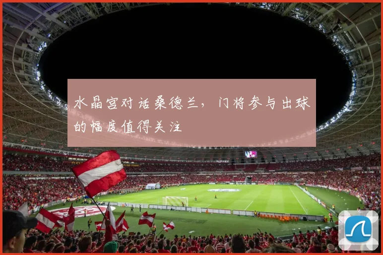 水晶宫对话桑德兰，门将参与出球的幅度值得关注