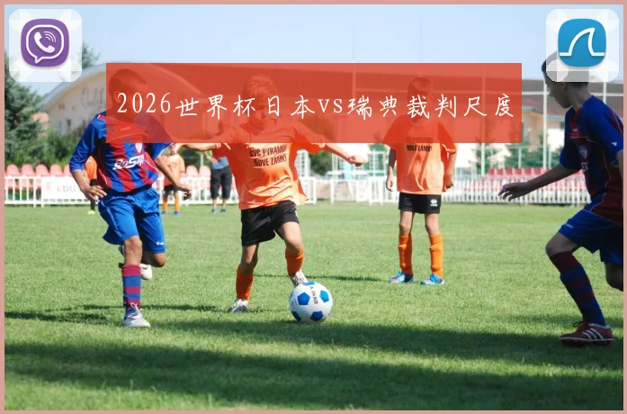2026世界杯日本vs瑞典裁判尺度