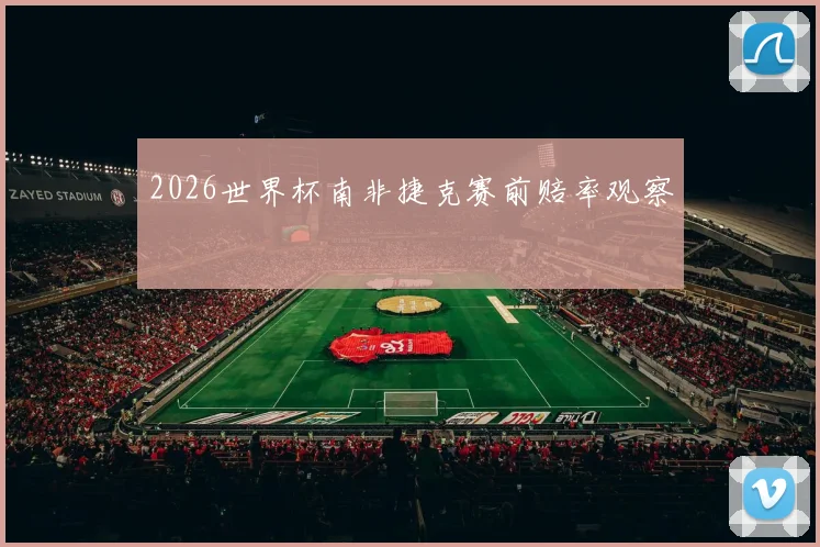 2026世界杯南非捷克赛前赔率观察