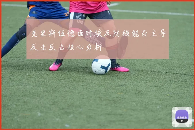 克里斯伍德面对埃及防线能否主导反击反击核心分析