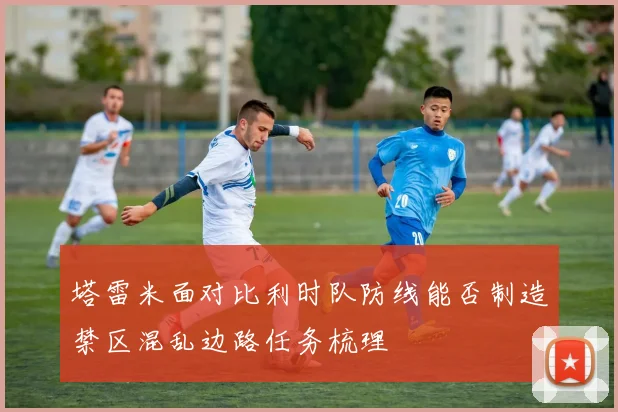 塔雷米面对比利时队防线能否制造禁区混乱边路任务梳理