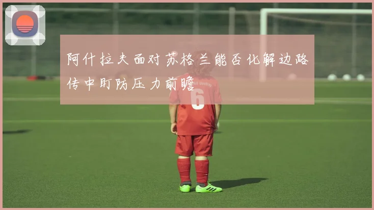 阿什拉夫面对苏格兰能否化解边路传中盯防压力前瞻