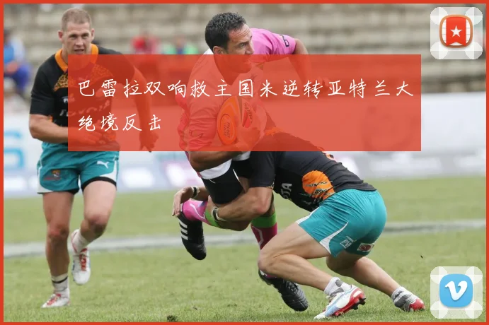 巴雷拉双响救主国米逆转亚特兰大绝境反击