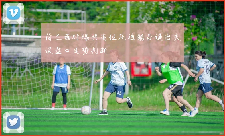 荷兰面对瑞典高位压迫能否逼出失误盘口走势判断