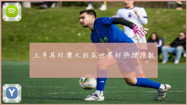 土耳其对澳大利亚世界杯热搜指数